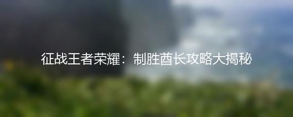 征战王者荣耀：制胜酋长攻略大揭秘