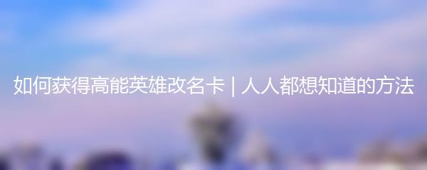 如何获得高能英雄改名卡 | 人人都想知道的方法