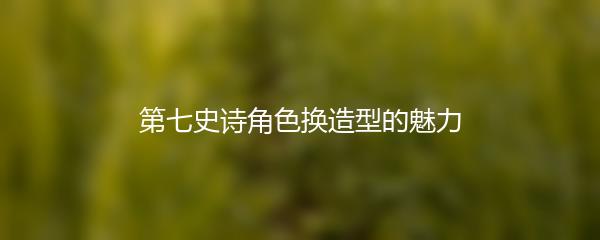 第七史诗角色换造型的魅力