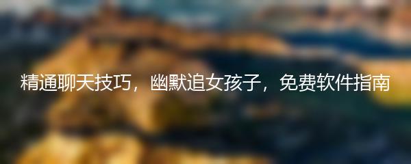 精通聊天技巧，幽默追女孩子，免费软件指南