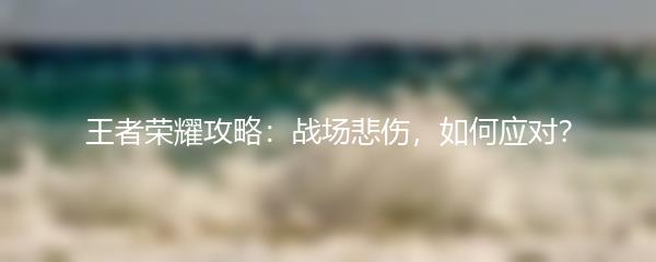 王者荣耀攻略：战场悲伤，如何应对？