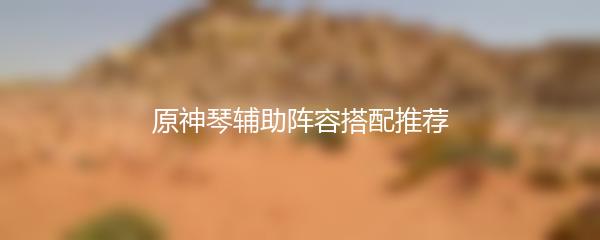 原神琴辅助阵容搭配推荐