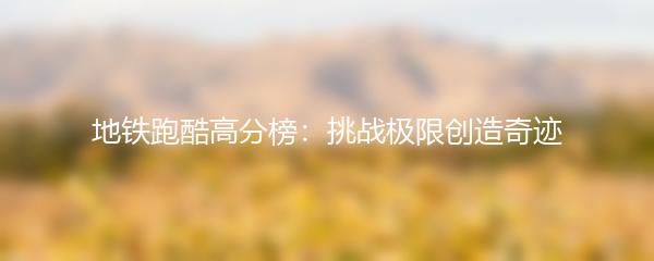 地铁跑酷高分榜：挑战极限创造奇迹