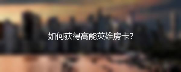 如何获得高能英雄房卡？