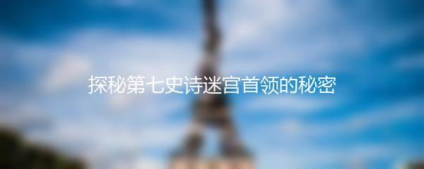 探秘第七史诗迷宫首领的秘密