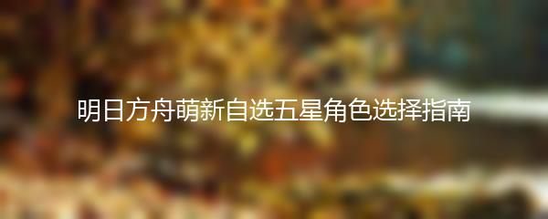 明日方舟萌新自选五星角色选择指南
