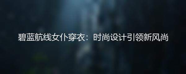 碧蓝航线女仆穿衣：时尚设计引领新风尚