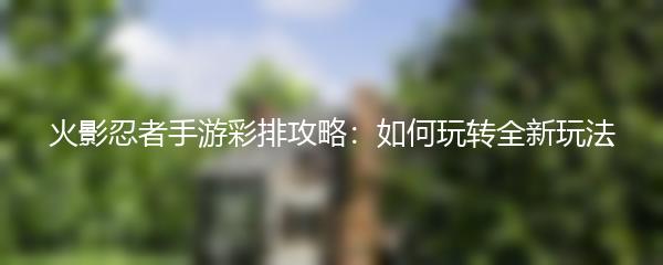 火影忍者手游彩排攻略：如何玩转全新玩法