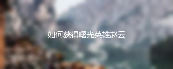 如何获得曙光英雄赵云