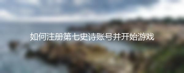 如何注册第七史诗账号并开始游戏