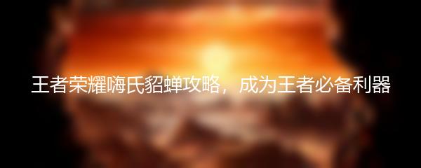 王者荣耀嗨氏貂蝉攻略，成为王者必备利器