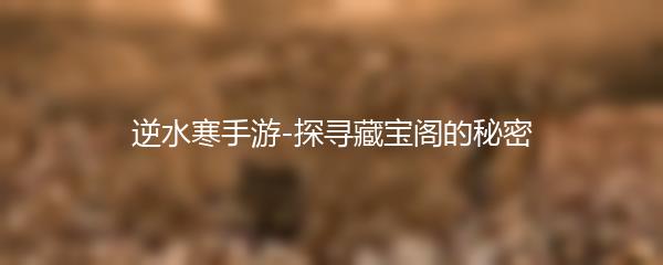 逆水寒手游-探寻藏宝阁的秘密