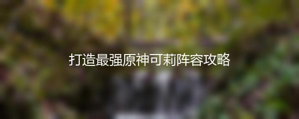 打造最强原神可莉阵容攻略