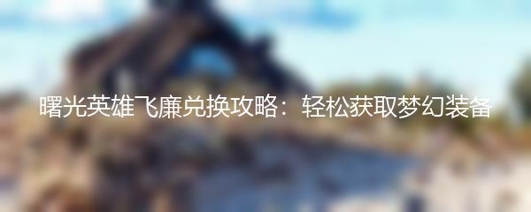 曙光英雄飞廉兑换攻略：轻松获取梦幻装备