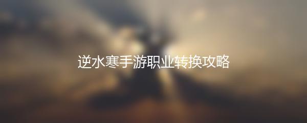逆水寒手游职业转换攻略