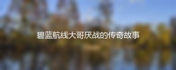 碧蓝航线大哥厌战的传奇故事