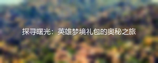 探寻曙光：英雄梦境礼包的奥秘之旅