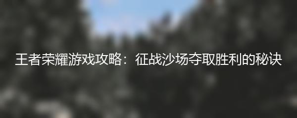 王者荣耀游戏攻略：征战沙场夺取胜利的秘诀