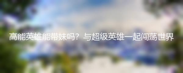 高能英雄能带妹吗？与超级英雄一起闯荡世界