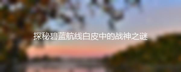 探秘碧蓝航线白皮中的战神之谜