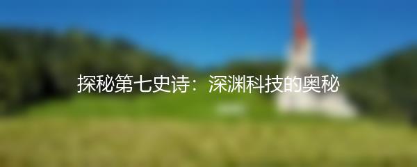 探秘第七史诗：深渊科技的奥秘