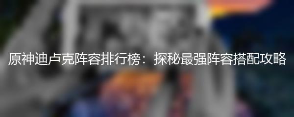 原神迪卢克阵容排行榜：探秘最强阵容搭配攻略