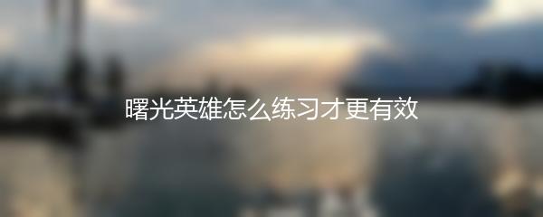 曙光英雄怎么练习才更有效