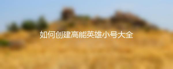 如何创建高能英雄小号大全