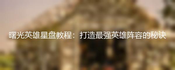 曙光英雄星盘教程：打造最强英雄阵容的秘诀