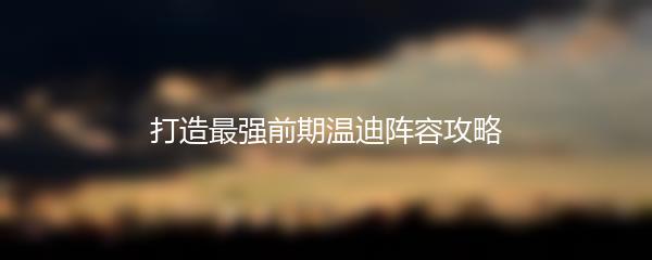 打造最强前期温迪阵容攻略