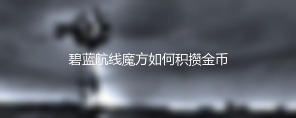 碧蓝航线魔方如何积攒金币