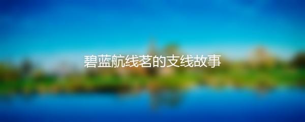 碧蓝航线茗的支线故事