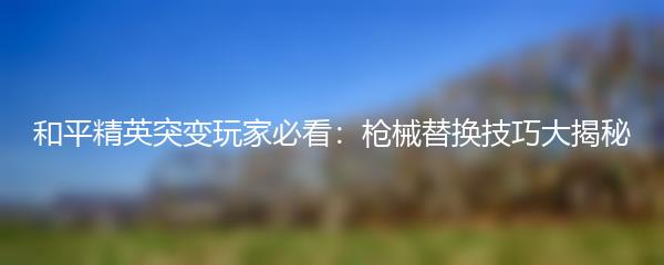 和平精英突变玩家必看：枪械替换技巧大揭秘