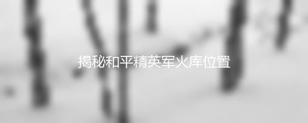 揭秘和平精英军火库位置