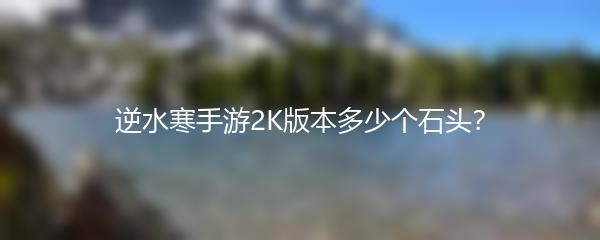 逆水寒手游2K版本多少个石头？