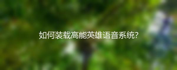 如何装载高能英雄语音系统？