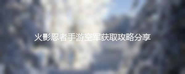 火影忍者手游空军获取攻略分享