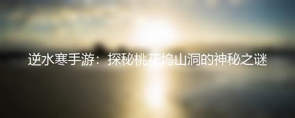 逆水寒手游：探秘桃花坞山洞的神秘之谜