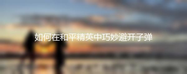 如何在和平精英中巧妙避开子弹