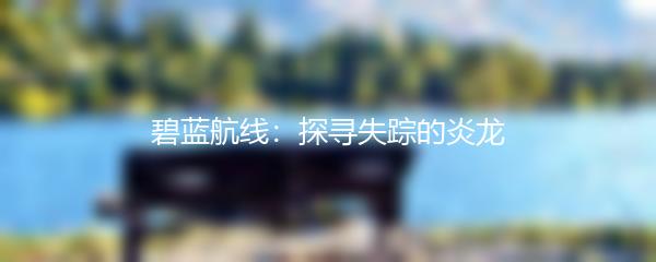 碧蓝航线：探寻失踪的炎龙