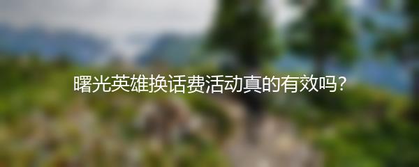 曙光英雄换话费活动真的有效吗？