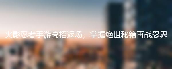 火影忍者手游高招返场，掌握绝世秘籍再战忍界