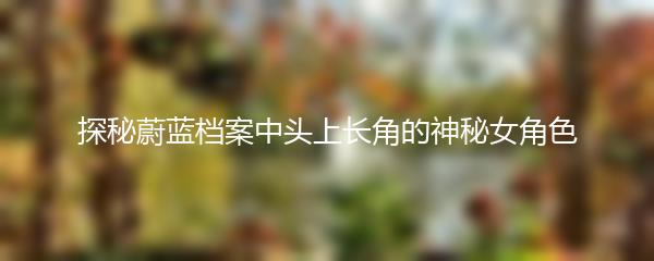 探秘蔚蓝档案中头上长角的神秘女角色
