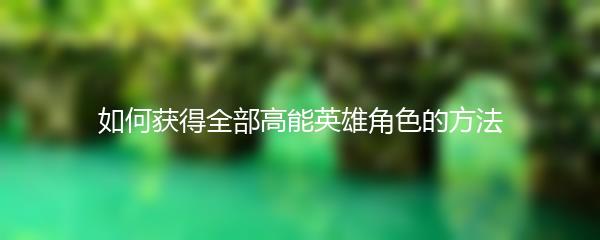 如何获得全部高能英雄角色的方法