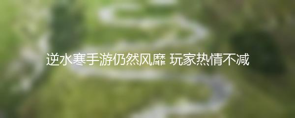 逆水寒手游仍然风靡 玩家热情不减