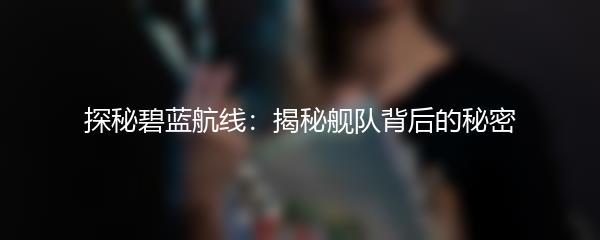 探秘碧蓝航线：揭秘舰队背后的秘密