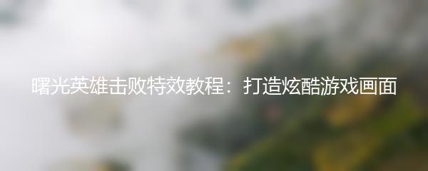 曙光英雄击败特效教程：打造炫酷游戏画面