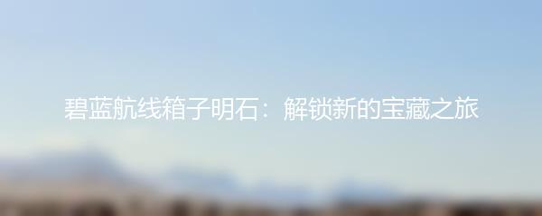 碧蓝航线箱子明石：解锁新的宝藏之旅