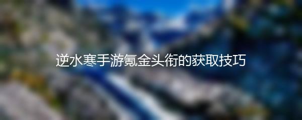 逆水寒手游氪金头衔的获取技巧