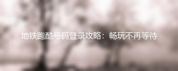 地铁跑酷号码登录攻略：畅玩不再等待